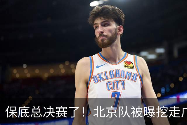 保底总决赛了！北京队被曝挖走广东冠军功臣，朱芳雨惨遭重大打击