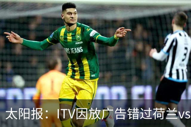 太阳报：ITV因放广告错过荷兰vs摩洛哥加时赛开场，被球迷怒喷