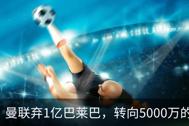 曼联弃1亿巴莱巴，转向5000万的切尔西铁腰！布莱顿双标式报价
