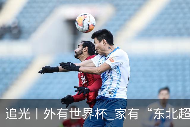 追光丨外有世界杯 家有“东北超”