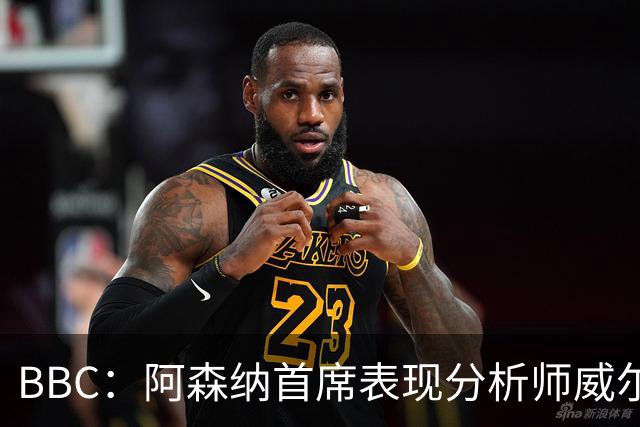 BBC：阿森纳首席表现分析师威尔逊将离队，有可能加盟尤文